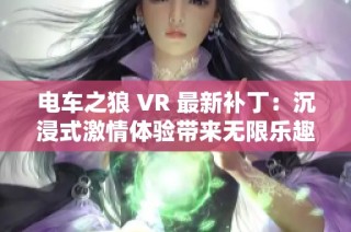 电车之狼 VR 最新补丁：沉浸式激情体验带来无限乐趣，尽在小慧游戏网