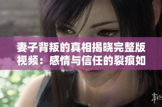 妻子背叛的真相揭晓完整版视频：感情与信任的裂痕如何修复