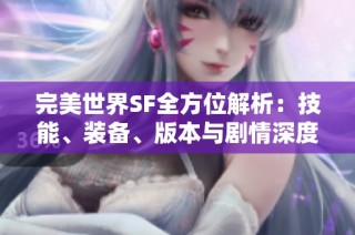完美世界SF全方位解析：技能、装备、版本与剧情深度解读