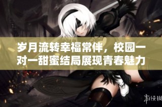 岁月流转幸福常伴，校园一对一甜蜜结局展现青春魅力