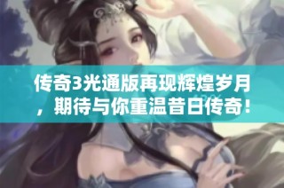 传奇3光通版再现辉煌岁月，期待与你重温昔日传奇！