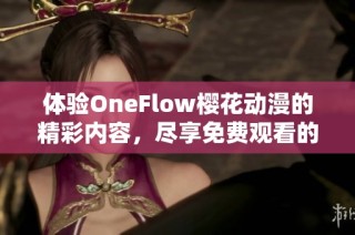 体验OneFlow樱花动漫的精彩内容，尽享免费观看的乐趣与惊喜