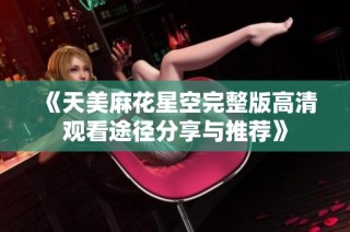 《天美麻花星空完整版高清观看途径分享与推荐》