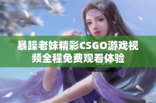 暴躁老妹精彩CSGO游戏视频全程免费观看体验
