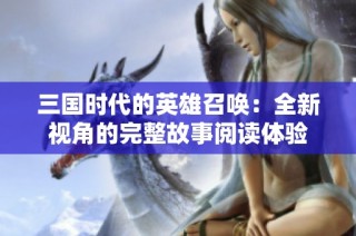 三国时代的英雄召唤：全新视角的完整故事阅读体验