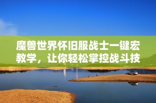 魔兽世界怀旧服战士一键宏教学，让你轻松掌控战斗技巧