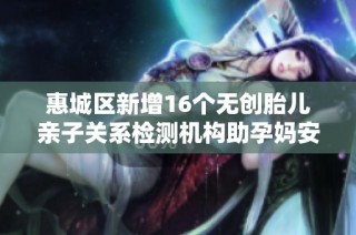 惠城区新增16个无创胎儿亲子关系检测机构助孕妈安心