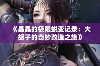 《晶晶的极限蜕变记录：大胡子的奇妙改造之旅》