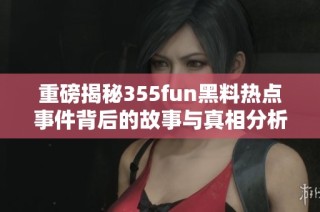 重磅揭秘355fun黑料热点事件背后的故事与真相分析
