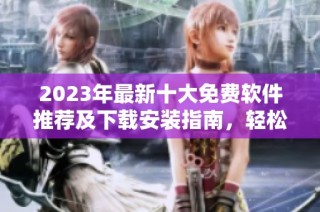 2023年最新十大免费软件推荐及下载安装指南，轻松提升你的电脑使用体验！