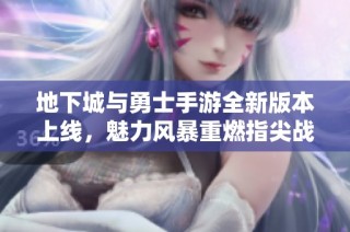 地下城与勇士手游全新版本上线，魅力风暴重燃指尖战斗激情