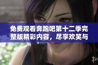 免费观看奔跑吧第十二季完整版精彩内容，尽享欢笑与竞技的乐趣