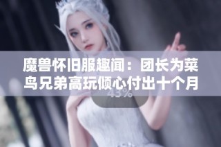 魔兽怀旧服趣闻：团长为菜鸟兄弟高玩倾心付出十个月的感人故事