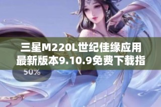 三星M220L世纪佳缘应用最新版本9.10.9免费下载指南