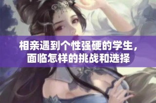 相亲遇到个性强硬的学生，面临怎样的挑战和选择