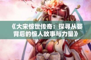 《大宋惊世传奇：探寻从婴背后的惊人故事与力量》