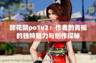 醉花阴po1v2：作者酌青栀的独特魅力与创作探秘