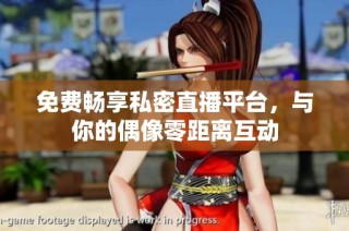 免费畅享私密直播平台，与你的偶像零距离互动