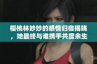 樱桃林妙妙的感情归宿揭晓，她最终与谁携手共度余生