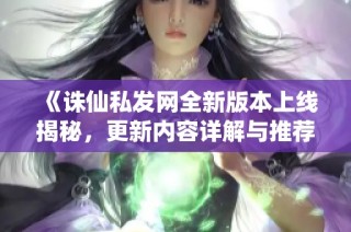 《诛仙私发网全新版本上线揭秘，更新内容详解与推荐》