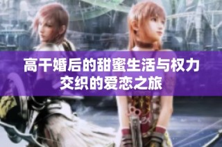 高干婚后的甜蜜生活与权力交织的爱恋之旅
