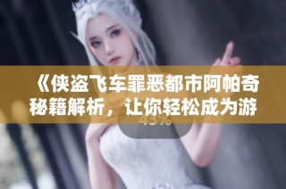 《侠盗飞车罪恶都市阿帕奇秘籍解析，让你轻松成为游戏高手的必备指南》
