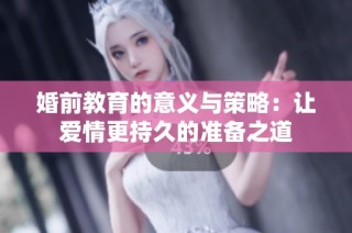 婚前教育的意义与策略：让爱情更持久的准备之道