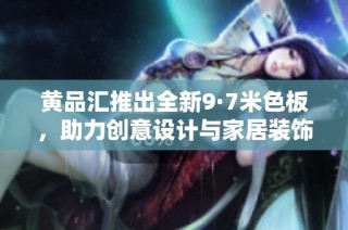 黄品汇推出全新9·7米色板，助力创意设计与家居装饰