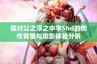 探讨公之浮之中字5hd的创作背景与观影体验分析