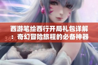 西游笔绘西行开局礼包详解：奇幻冒险旅程的必备神器揭晓