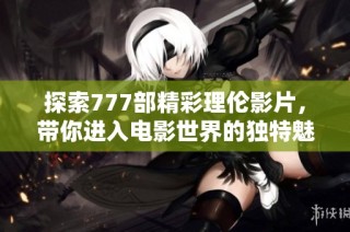探索777部精彩理伦影片，带你进入电影世界的独特魅力