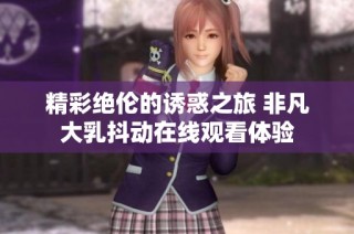 精彩绝伦的诱惑之旅 非凡大乳抖动在线观看体验