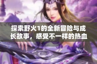 探索野火1的全新冒险与成长故事，感受不一样的热血激情与挑战