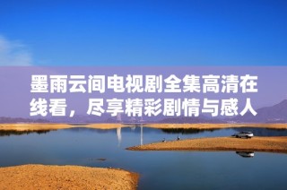 墨雨云间电视剧全集高清在线看，尽享精彩剧情与感人时刻