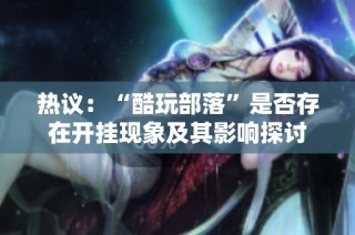 热议：“酷玩部落”是否存在开挂现象及其影响探讨