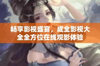 畅享影视盛宴，成全影视大全全方位在线观影体验
