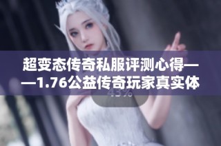 超变态传奇私服评测心得——1.76公益传奇玩家真实体验分享