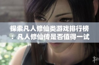 探索凡人修仙类游戏排行榜：凡人修仙传是否值得一试