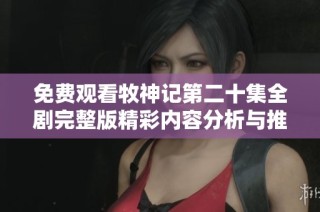 免费观看牧神记第二十集全剧完整版精彩内容分析与推荐
