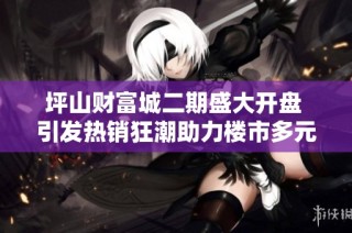 坪山财富城二期盛大开盘 引发热销狂潮助力楼市多元化