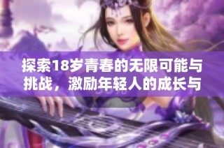 探索18岁青春的无限可能与挑战，激励年轻人的成长与梦想之旅