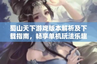 蜀山天下游戏版本解析及下载指南，畅享单机玩法乐趣
