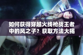 如何获得穿越火线枪战王者中的风之子？获取方法大揭秘！