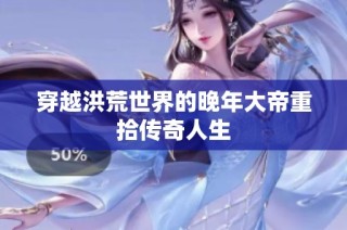 穿越洪荒世界的晚年大帝重拾传奇人生