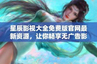 星辰影视大全免费版官网最新资源，让你畅享无广告影视体验