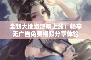 全新大地资源网上线：畅享无广告免费视频分享体验