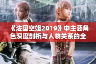 《法国空姐2019》中主要角色深度剖析与人物关系的全景展现