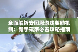 全面解析安图恩游戏奖励机制：新手玩家必看攻略指南