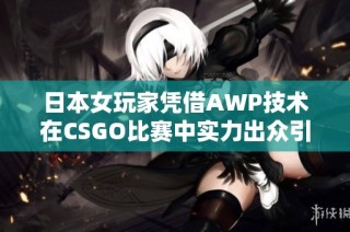 日本女玩家凭借AWP技术在CSGO比赛中实力出众引发热议