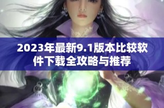 2023年最新9.1版本比较软件下载全攻略与推荐